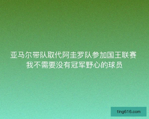 亚马尔带队取代阿圭罗队参加国王联赛 我不需要没有冠军野心的球员