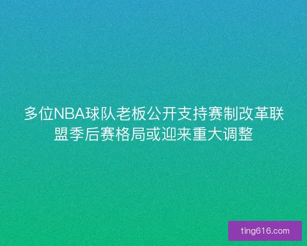 多位NBA球队老板公开支持赛制改革联盟季后赛格局或迎来重大调整