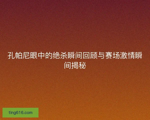 孔帕尼眼中的绝杀瞬间回顾与赛场激情瞬间揭秘