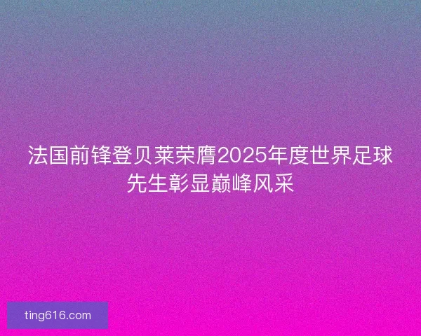法国前锋登贝莱荣膺2025年度世界足球先生彰显巅峰风采