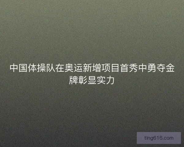 中国体操队在奥运新增项目首秀中勇夺金牌彰显实力