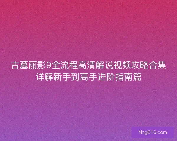 古墓丽影9全流程高清解说视频攻略合集详解新手到高手进阶指南篇