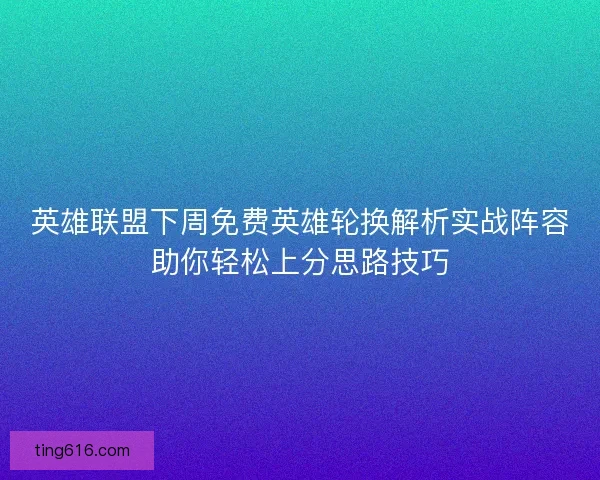 英雄联盟下周免费英雄轮换解析实战阵容助你轻松上分思路技巧