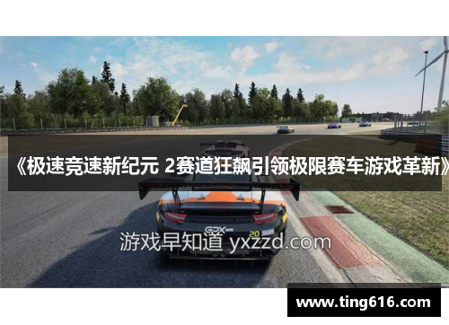 《极速竞速新纪元 2赛道狂飙引领极限赛车游戏革新》