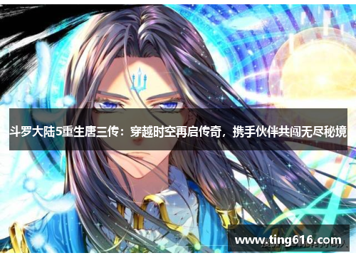 斗罗大陆5重生唐三传：穿越时空再启传奇，携手伙伴共闯无尽秘境